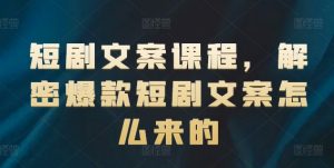 短剧文案课程，解密爆款短剧文案怎么来的-易得个人分享