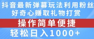 抖音弹幕最新玩法，利用粉丝好奇心赚取礼物打赏，轻松日入1000+-易得个人分享