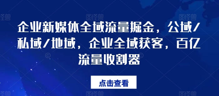 企业新媒体全域流量掘金，公域/私域/地域，企业全域获客，百亿流量收割器-易得个人分享