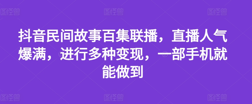 抖音民间故事百集联播，直播人气爆满，进行多种变现，一部手机就能做到【揭秘】-易得个人分享