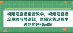 视频号直播运营教学，视频号直播流量的底层逻辑，直播卖货过程中遇到的各种问题-易得个人分享
