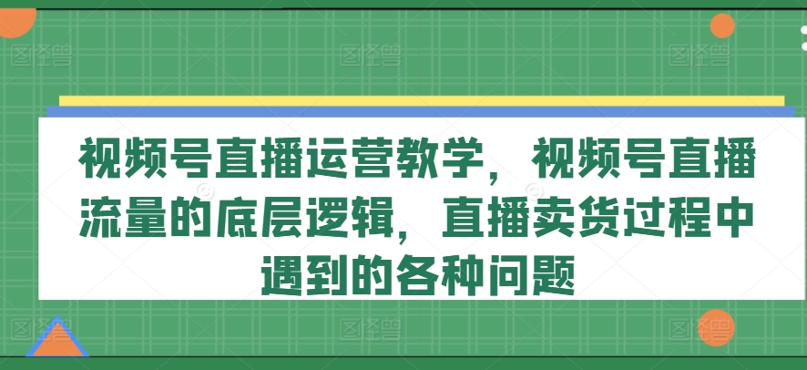 视频号直播运营教学，视频号直播流量的底层逻辑，直播卖货过程中遇到的各种问题-易得个人分享