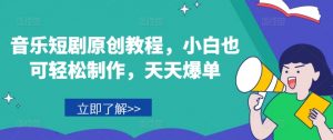 音乐短剧原创教程，小白也可轻松制作，天天爆单-易得个人分享
