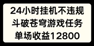24小时无人挂JI不违规，斗破苍穹游戏任务，单场直播最高收益1280【揭秘】-易得个人分享