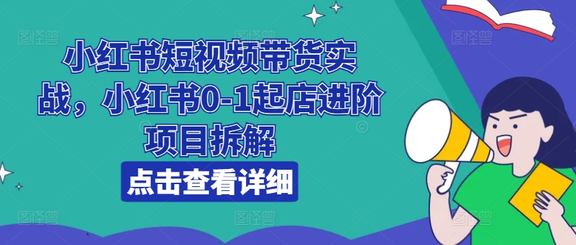 小红书短视频带货实战，小红书0-1起店进阶项目拆解-易得个人分享