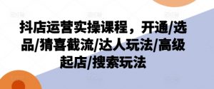 抖店运营实操课程，开通/选品/猜喜截流/达人玩法/高级起店/搜索玩法-易得个人分享