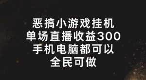 恶搞小游戏挂机，单场直播300+，全民可操作【揭秘】-易得个人分享