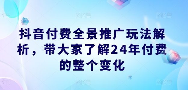 抖音付费全景推广玩法解析，带大家了解24年付费的整个变化-易得个人分享