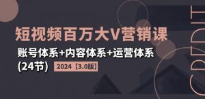 2024短视频百万大V营销课【3.0版】账号体系+内容体系+运营体系(24节)-易得个人分享