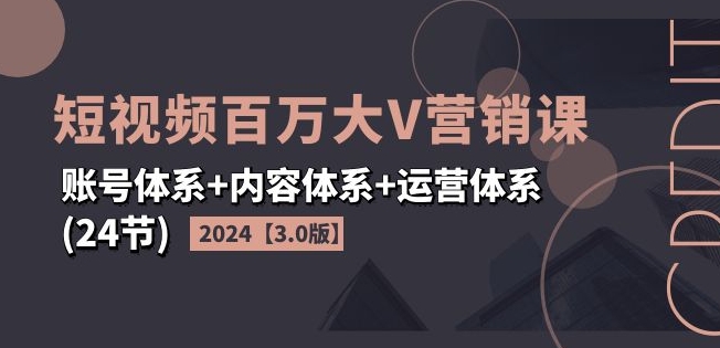 2024短视频百万大V营销课【3.0版】账号体系+内容体系+运营体系(24节)-易得个人分享