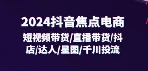 2024抖音焦点电商：短视频带货/直播带货/抖店/达人/星图/千川投流/32节课-易得个人分享
