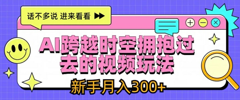 AI跨越时空拥抱过去的视频玩法，新手月入3000+【揭秘】-易得个人分享