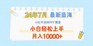 2024年7月最新蓝海赛道，小红书班本PPT项目，小白轻松上手，月入1W+【揭秘】-易得个人分享