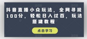 抖音直播小众玩法，全网寻找100分，轻松日入过百，玩法搭建教程【揭秘】-易得个人分享