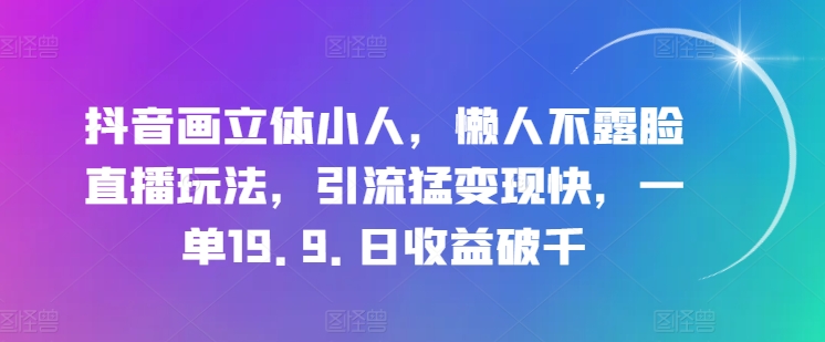 抖音画立体小人，懒人不露脸直播玩法，引流猛变现快，一单19.9.日收益破千【揭秘】-易得个人分享