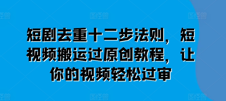 短剧去重十二步法则，短视频搬运过原创教程，让你的视频轻松过审-易得个人分享