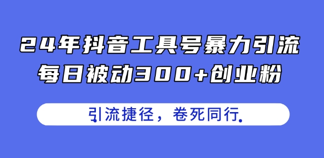 24年抖音工具号暴力引流，每日被动300+创业粉，创业粉捷径，卷死同行【揭秘】-易得个人分享
