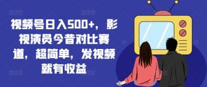 视频号日入500+，影视演员今昔对比赛道，超简单，发视频就有收益【揭秘】-易得个人分享