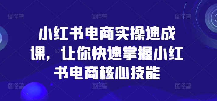 小红书电商实操速成课，让你快速掌握小红书电商核心技能-易得个人分享