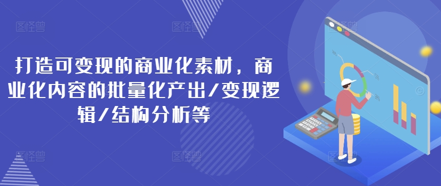 打造可变现的商业化素材，商业化内容的批量化产出/变现逻辑/结构分析等-易得个人分享