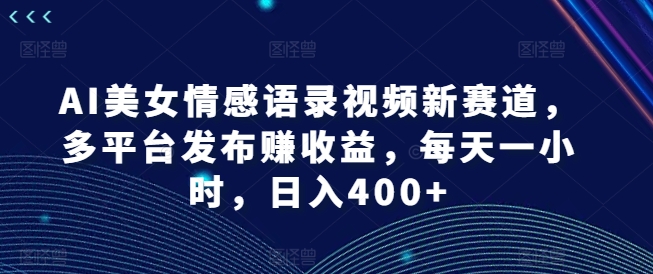 AI美女情感语录视频新赛道，多平台发布赚收益，每天一小时，日入400+【揭秘】-易得个人分享