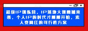 超级IP训练营，IP落地大课震撼来袭，个人IP的时代才刚刚开始，素人变网红的可行性方案-易得个人分享