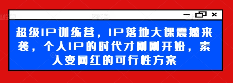 超级IP训练营，IP落地大课震撼来袭，个人IP的时代才刚刚开始，素人变网红的可行性方案-易得个人分享