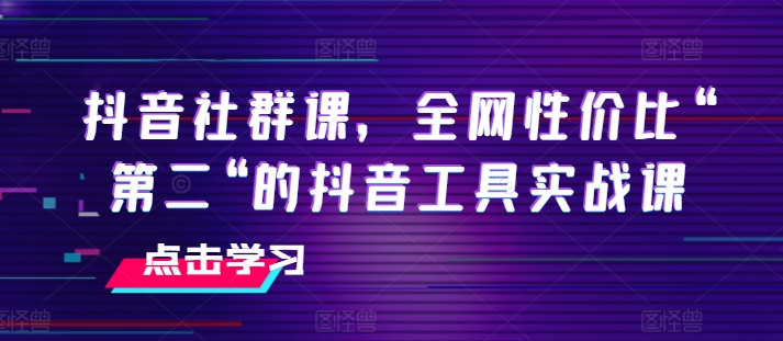 抖音社群课，全网性价比“第二“的抖音工具实战课-易得个人分享