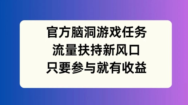 官方脑洞游戏任务，流量扶持新风口，只要参与就有收益【揭秘】-易得个人分享