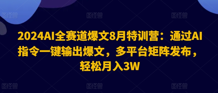 2024AI全赛道爆文8月特训营：通过AI指令一键输出爆文，多平台矩阵发布，轻松月入3W【揭秘】-易得个人分享