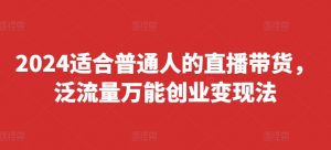 2024适合普通人的直播带货，泛流量万能创业变现法，上手快、落地快、起号快、变现快(更新8月)-易得个人分享