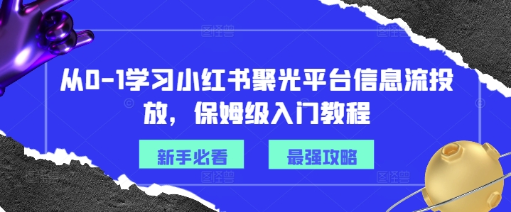 从0-1学习小红书聚光平台信息流投放，保姆级入门教程-易得个人分享
