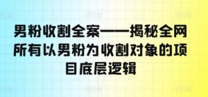 男粉收割全案——揭秘全网所有以男粉为收割对象的项目底层逻辑-易得个人分享