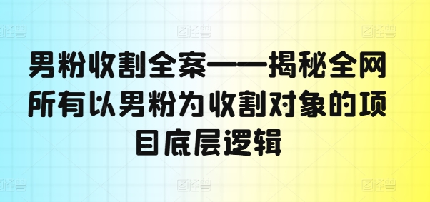 男粉收割全案——揭秘全网所有以男粉为收割对象的项目底层逻辑-易得个人分享