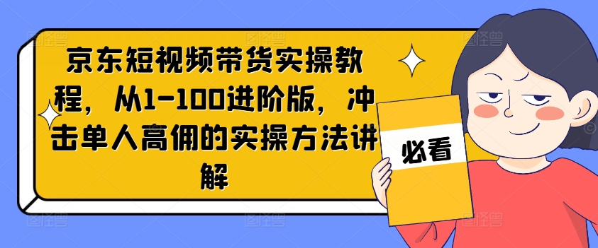 京东短视频带货实操教程，从1-100进阶版，冲击单人高佣的实操方法讲解-易得个人分享