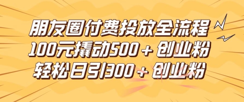 朋友圈高效付费投放全流程，100元撬动500+创业粉，日引流300加精准创业粉【揭秘】-易得个人分享