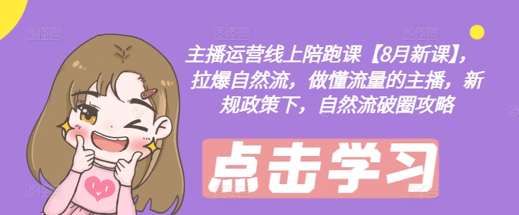 主播运营线上陪跑课【8月新课】，拉爆自然流，做懂流量的主播，新规政策下，自然流破圈攻略-易得个人分享