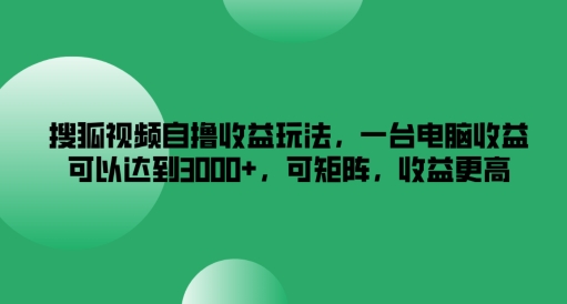 搜狐视频自撸收益玩法，一台电脑收益可以达到3k+，可矩阵，收益更高【揭秘】-易得个人分享