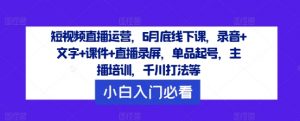 短视频直播运营，6月底线下课，录音+文字+课件+直播录屏，单品起号，主播培训，千川打法等-易得个人分享