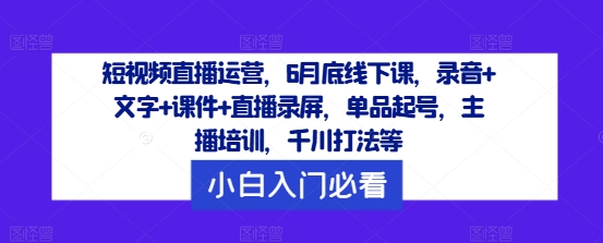 短视频直播运营，6月底线下课，录音+文字+课件+直播录屏，单品起号，主播培训，千川打法等-易得个人分享