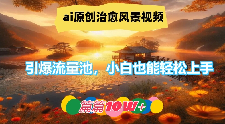 ai原创治愈风景视频，引爆流量池，小白也能轻松上手，篇篇10w+【揭秘】-易得个人分享
