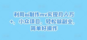 利用ai制作mv实现月入万+，小众项目，轻松做副业，简单好操作【揭秘】-易得个人分享