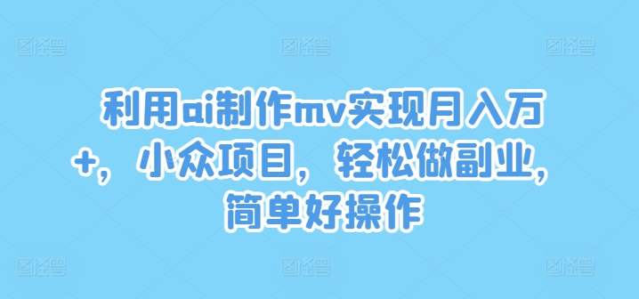 利用ai制作mv实现月入万+，小众项目，轻松做副业，简单好操作【揭秘】-易得个人分享