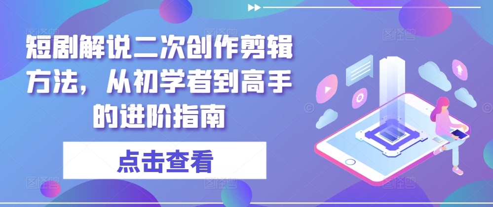 短剧解说二次创作剪辑方法，从初学者到高手的进阶指南-易得个人分享