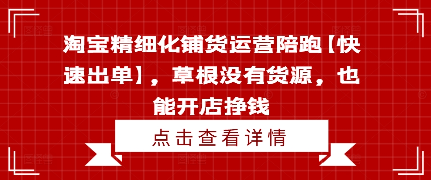 淘宝精细化铺货运营陪跑【快速出单】，草根没有货源，也能开店挣钱-易得个人分享
