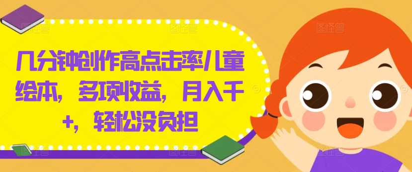 几分钟创作高点击率儿童绘本，多项收益，月入千+，轻松没负担【揭秘】-易得个人分享