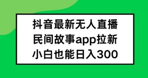 抖音无人直播，民间故事APP拉新，小白也能日入300+【揭秘】-易得个人分享