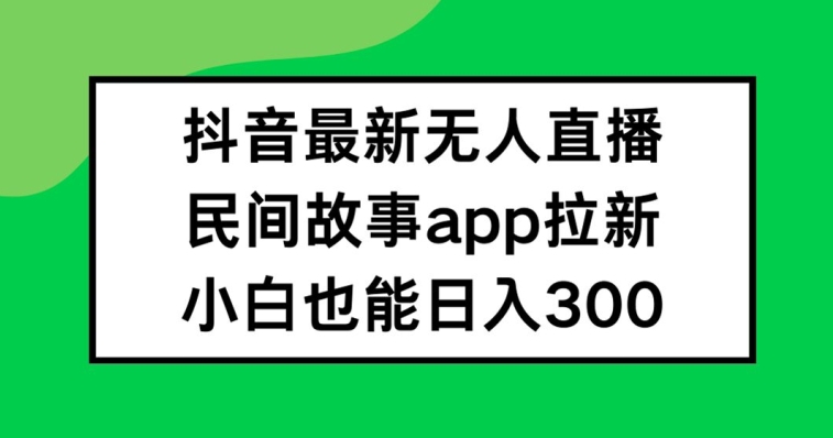 抖音无人直播，民间故事APP拉新，小白也能日入300+【揭秘】-易得个人分享