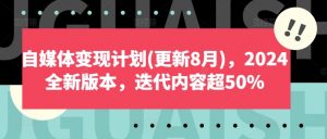 自媒体变现计划(更新8月)，2024全新版本，迭代内容超50%-易得个人分享
