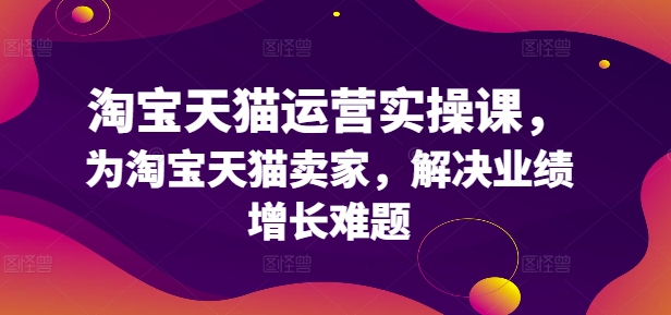 淘宝天猫运营实操课，为淘宝天猫卖家，解决业绩增长难题-易得个人分享